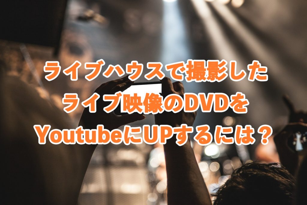 ライブハウスで撮影したライブ映像のDVDをYoutubeにUPするには？