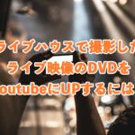 ライブハウスで撮影したライブ映像のDVDをYoutubeにUPするには？