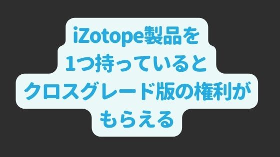 iZotope製品を 1つ持っていると クロスグレード版の権利が もらえる